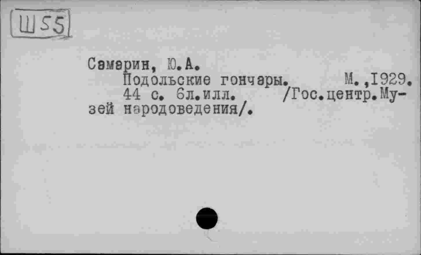 ﻿Самарин, Ю.А.
Подольские гончары. М. ,1929.
44 с. 6л. илл.	/Гос. центр. Му-
зей народоведения/.